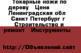 Токарные ножи по дереву › Цена ­ 1 200 - Ленинградская обл., Санкт-Петербург г. Строительство и ремонт » Инструменты   